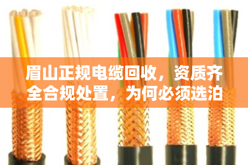 眉山正规电缆回收，资质齐全合规处置，为何必须选泊祎回收？