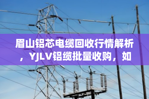 眉山铝芯电缆回收行情解析,YJLV铝缆批量收购,如何卖出真金价? 眉山铝芯电缆回收行情解析,YJLV铝缆批量收购,如何卖出真金价?