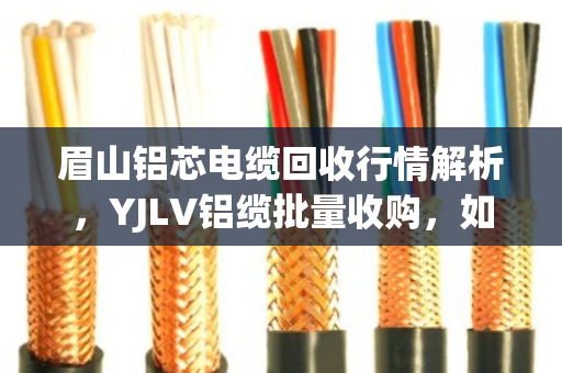 眉山铝芯电缆回收行情解析，YJLV铝缆批量收购，如何卖出真金价？