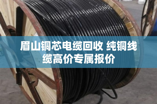 眉山铜芯电缆回收 纯铜线缆高价专属报价 眉山铜芯电缆回收 纯铜线缆高价专属报价