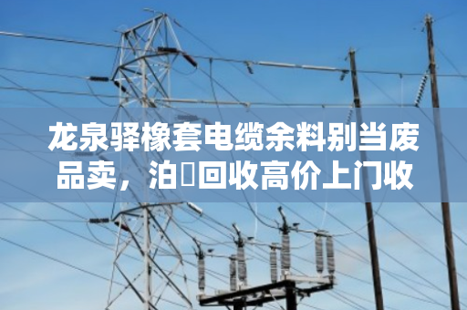 龙泉驿橡套电缆余料别当废品卖,泊祎回收高价上门收YQ、YZ、YC 龙泉驿橡套电缆余料别当废品卖,泊祎回收高价上门收YQ、YZ、YC