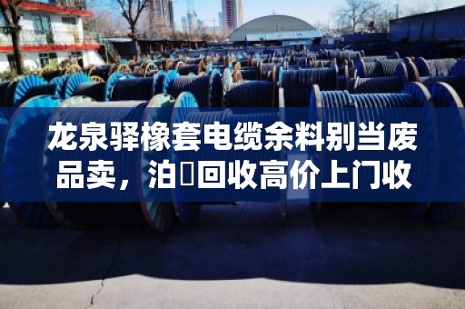 龙泉驿橡套电缆余料别当废品卖，泊祎回收高价上门收YQ、YZ、YC