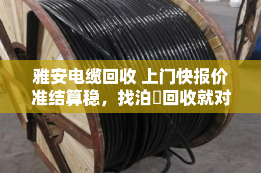 雅安电缆回收 上门快报价准结算稳,找泊祎回收就对了 雅安电缆回收 上门快报价准结算稳,找泊祎回收就对了