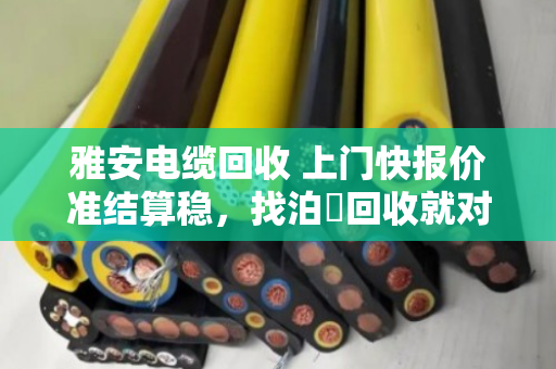 雅安电缆回收 上门快报价准结算稳,找泊祎回收就对了 雅安电缆回收 上门快报价准结算稳,找泊祎回收就对了
