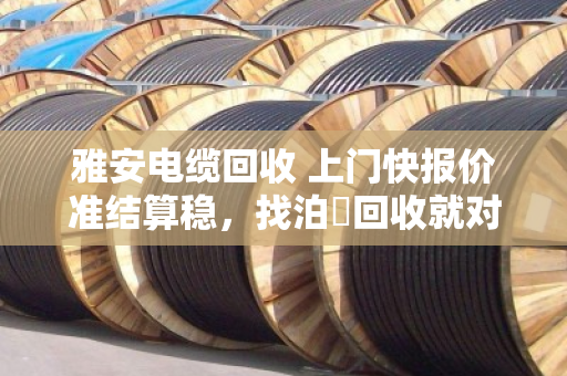 雅安电缆回收 上门快报价准结算稳，找泊祎回收就对了