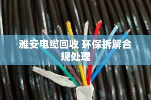 雅安电缆回收 环保拆解合规处理 雅安电缆回收 环保拆解合规处理