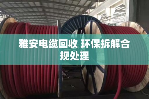 雅安电缆回收 环保拆解合规处理 雅安电缆回收 环保拆解合规处理