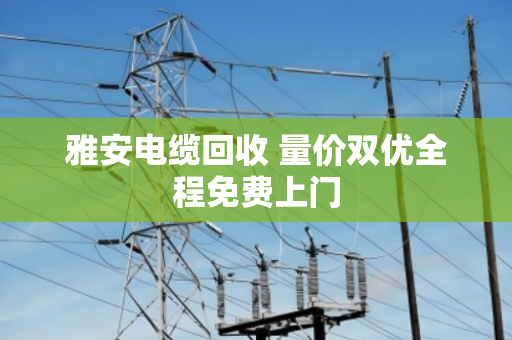 雅安电缆回收 量价双优全程免费上门 雅安电缆回收 量价双优全程免费上门