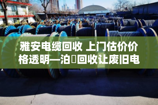 雅安电缆回收 上门估价价格透明—泊祎回收让废旧电缆变现有道 雅安电缆回收 上门估价价格透明—泊祎回收让废旧电缆变现有道