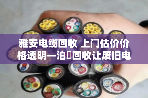 雅安电缆回收 上门估价价格透明—泊祎回收让废旧电缆变现有道 雅安电缆回收 上门估价价格透明—泊祎回收让废旧电缆变现有道