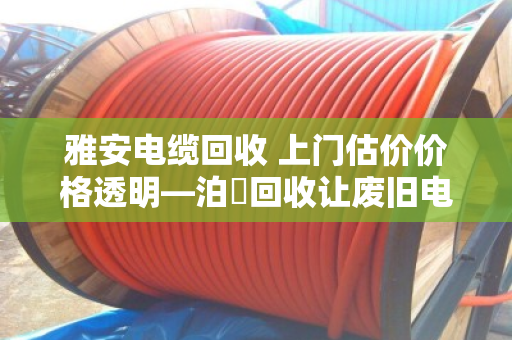 雅安电缆回收 上门估价价格透明—泊祎回收让废旧电缆变现有道