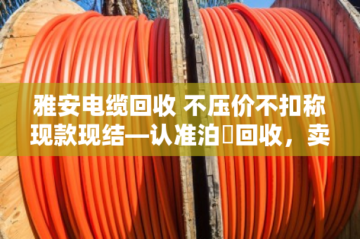 雅安电缆回收 不压价不扣称现款现结—认准泊祎回收,卖得明白拿钱痛快 雅安电缆回收 不压价不扣称现款现结—认准泊祎回收,卖得明白拿钱痛快