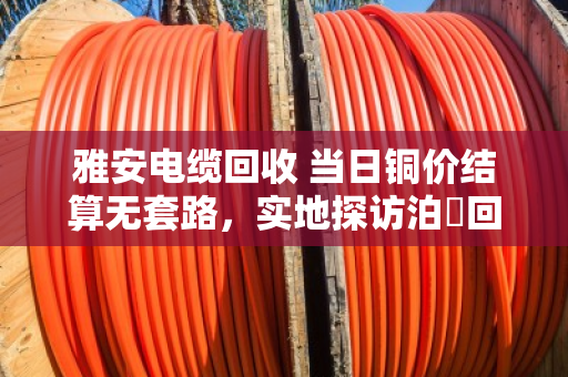 雅安电缆回收 当日铜价结算无套路,实地探访泊祎回收,看看到底是不是真的不坑人 雅安电缆回收 当日铜价结算无套路,实地探访泊祎回收,看看到底是不是真的不坑人