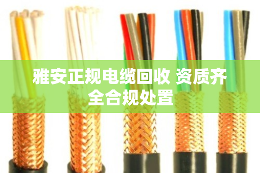 雅安正规电缆回收 资质齐全合规处置 雅安正规电缆回收 资质齐全合规处置