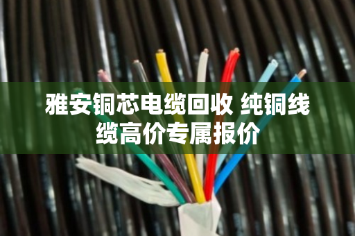 雅安铜芯电缆回收 纯铜线缆高价专属报价 雅安铜芯电缆回收 纯铜线缆高价专属报价