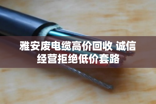雅安废电缆高价回收 诚信经营拒绝低价套路 雅安废电缆高价回收 诚信经营拒绝低价套路