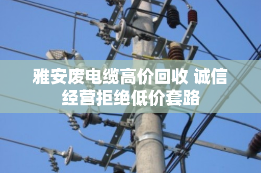 雅安废电缆高价回收 诚信经营拒绝低价套路 雅安废电缆高价回收 诚信经营拒绝低价套路