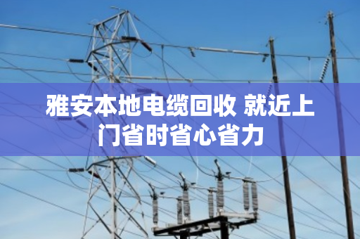 雅安本地电缆回收 就近上门省时省心省力 雅安本地电缆回收 就近上门省时省心省力