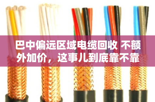 巴中偏远区域电缆回收 不额外加价，这事儿到底靠不靠谱？