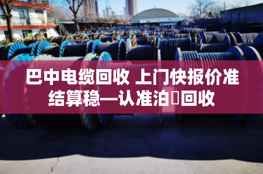 巴中电缆回收 上门快报价准结算稳—认准泊祎回收 巴中电缆回收 上门快报价准结算稳—认准泊祎回收