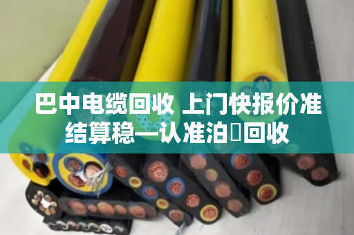 巴中电缆回收 上门快报价准结算稳—认准泊祎回收 巴中电缆回收 上门快报价准结算稳—认准泊祎回收