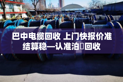 巴中电缆回收 上门快报价准结算稳—认准泊祎回收