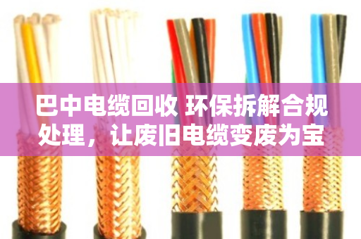 巴中电缆回收 环保拆解合规处理,让废旧电缆变废为宝的正规路子 巴中电缆回收 环保拆解合规处理,让废旧电缆变废为宝的正规路子