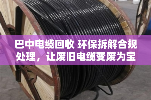 巴中电缆回收 环保拆解合规处理,让废旧电缆变废为宝的正规路子 巴中电缆回收 环保拆解合规处理,让废旧电缆变废为宝的正规路子