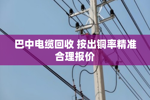 巴中电缆回收 按出铜率精准合理报价 巴中电缆回收 按出铜率精准合理报价