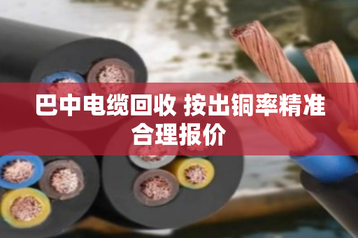 巴中电缆回收 按出铜率精准合理报价 巴中电缆回收 按出铜率精准合理报价