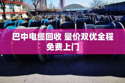 巴中电缆回收 量价双优全程免费上门 巴中电缆回收 量价双优全程免费上门