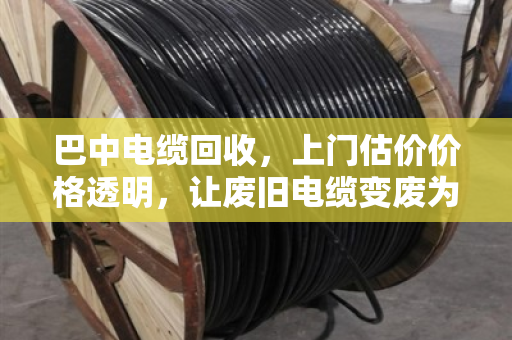 巴中电缆回收,上门估价价格透明,让废旧电缆变废为宝 巴中电缆回收,上门估价价格透明,让废旧电缆变废为宝