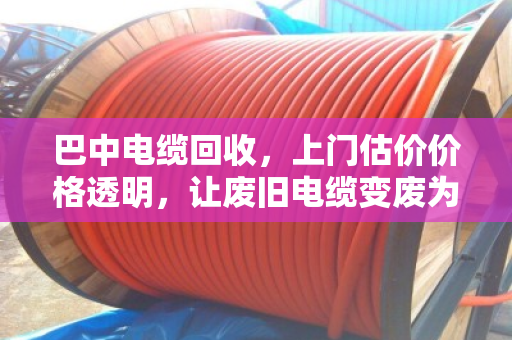 巴中电缆回收,上门估价价格透明,让废旧电缆变废为宝 巴中电缆回收,上门估价价格透明,让废旧电缆变废为宝