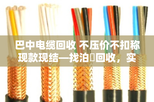 巴中电缆回收 不压价不扣称现款现结—找泊祎回收,实在人办实在事 巴中电缆回收 不压价不扣称现款现结—找泊祎回收,实在人办实在事