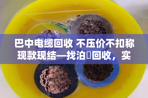 巴中电缆回收 不压价不扣称现款现结—找泊祎回收，实在人办实在事