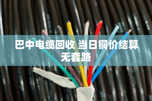 巴中电缆回收 当日铜价结算无套路 巴中电缆回收 当日铜价结算无套路