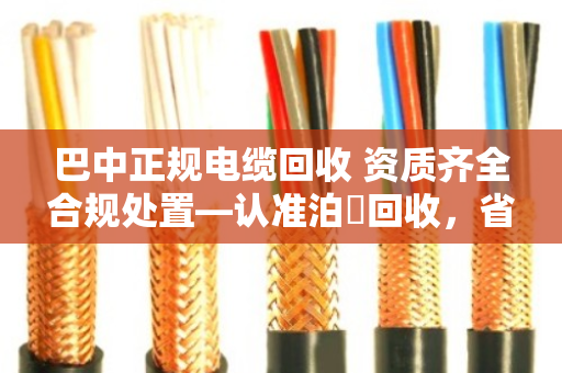巴中正规电缆回收 资质齐全合规处置—认准泊祎回收，省心又踏实