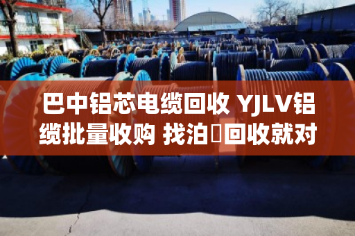 巴中铝芯电缆回收 YJLV铝缆批量收购 找泊祎回收就对了