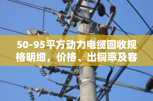 50-95平方动力电缆回收规格明细,价格、出铜率及客户真实评价 50-95平方动力电缆回收规格明细,价格、出铜率及客户真实评价