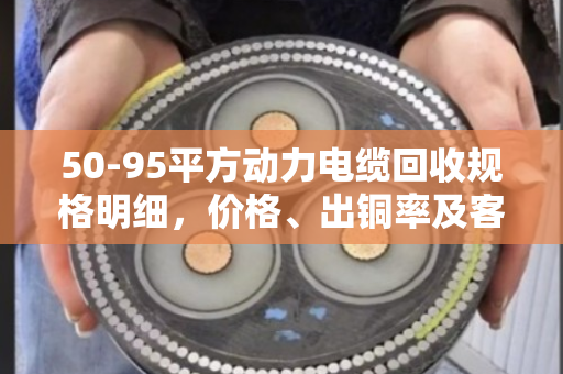 50-95平方动力电缆回收规格明细,价格、出铜率及客户真实评价 50-95平方动力电缆回收规格明细,价格、出铜率及客户真实评价