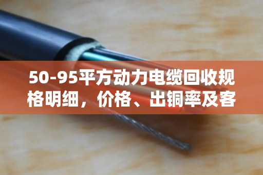 50-95平方动力电缆回收规格明细，价格、出铜率及客户真实评价