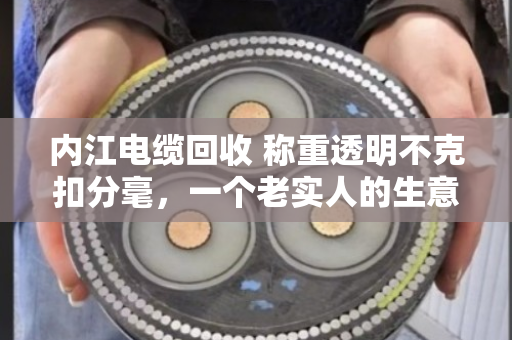 内江电缆回收 称重透明不克扣分毫，一个老实人的生意经
