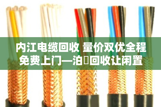 内江电缆回收 量价双优全程免费上门—泊祎回收让闲置电缆变废为宝
