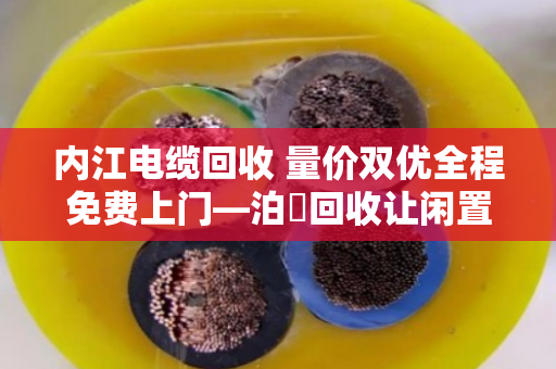 内江电缆回收 量价双优全程免费上门—泊祎回收让闲置电缆变废为宝