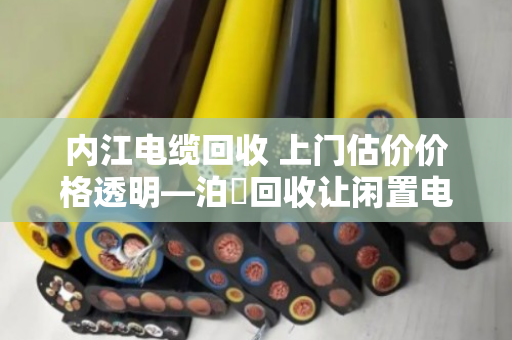 内江电缆回收 上门估价价格透明—泊祎回收让闲置电缆变废为宝 内江电缆回收 上门估价价格透明—泊祎回收让闲置电缆变废为宝