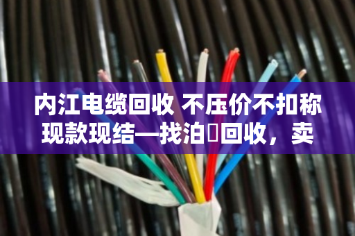 内江电缆回收 不压价不扣称现款现结—找泊祎回收,卖得明白拿钱痛快 内江电缆回收 不压价不扣称现款现结—找泊祎回收,卖得明白拿钱痛快