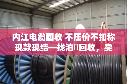 内江电缆回收 不压价不扣称现款现结—找泊祎回收,卖得明白拿钱痛快 内江电缆回收 不压价不扣称现款现结—找泊祎回收,卖得明白拿钱痛快
