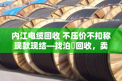 内江电缆回收 不压价不扣称现款现结—找泊祎回收，卖得明白拿钱痛快