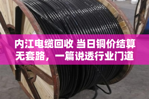 内江电缆回收 当日铜价结算无套路，一篇说透行业门道的实在话