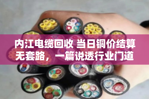 内江电缆回收 当日铜价结算无套路，一篇说透行业门道的实在话